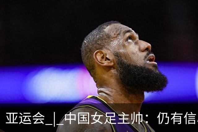 亚运会 | 中国女足主帅：仍有信心以小组头名出线